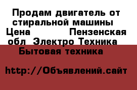 Продам двигатель от стиральной машины › Цена ­ 2 000 - Пензенская обл. Электро-Техника » Бытовая техника   